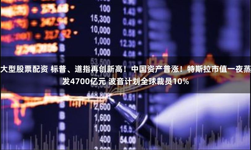 大型股票配资 标普、道指再创新高！中国资产普涨！特斯拉市值一夜蒸发4700亿元 波音计划全球裁员10%