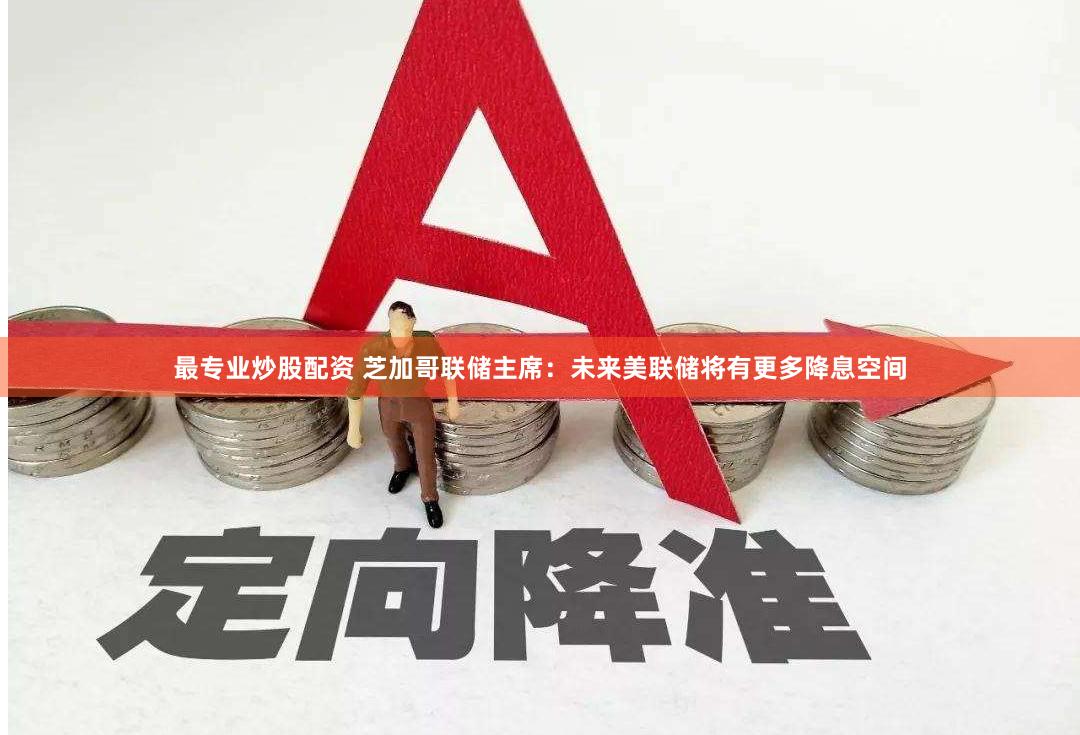最专业炒股配资 芝加哥联储主席：未来美联储将有更多降息空间