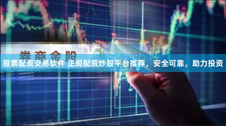 股票配资交易软件 正规配资炒股平台推荐，安全可靠，助力投资