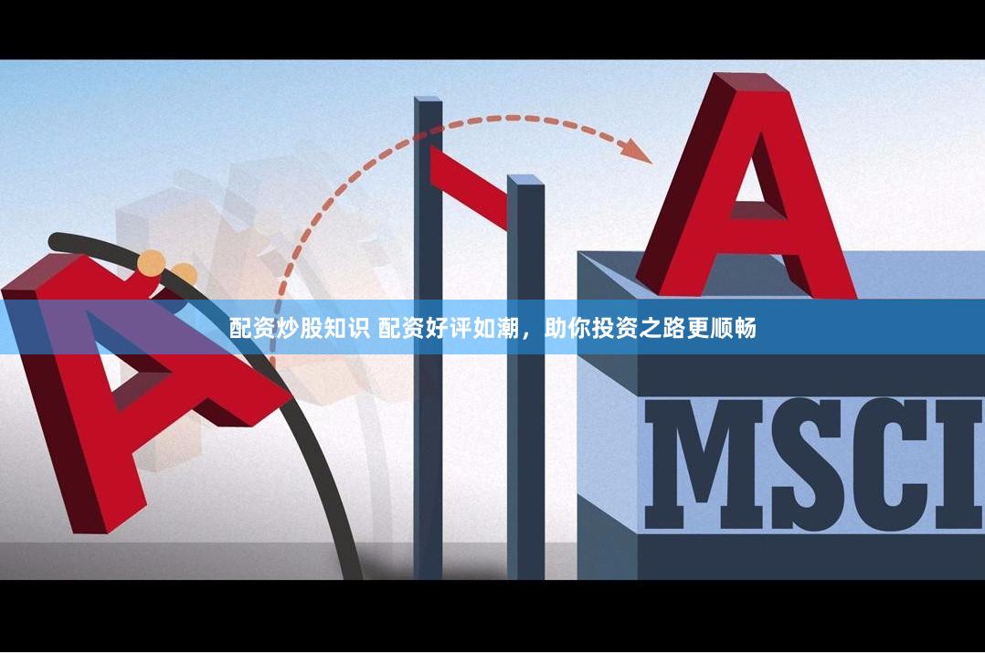 配资炒股知识 配资好评如潮，助你投资之路更顺畅