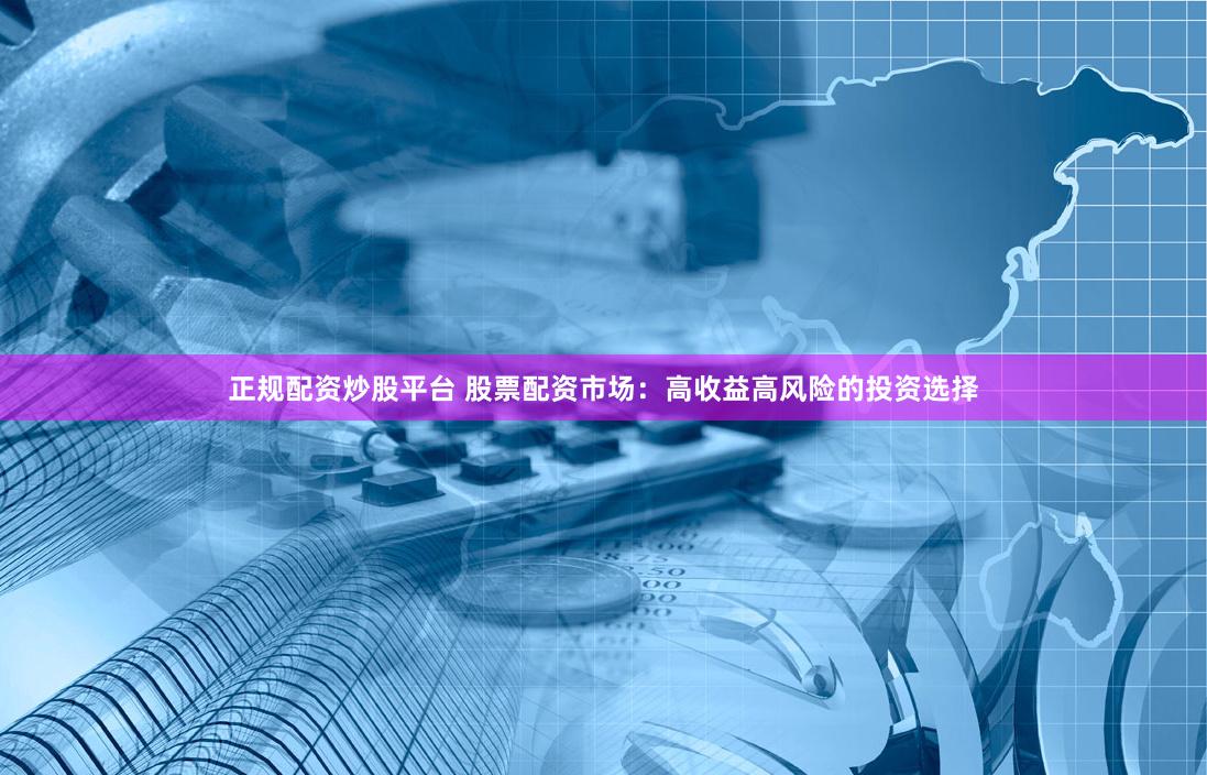 正规配资炒股平台 股票配资市场：高收益高风险的投资选择