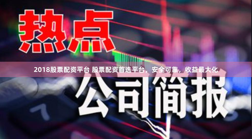2018股票配资平台 股票配资首选平台，安全可靠，收益最大化