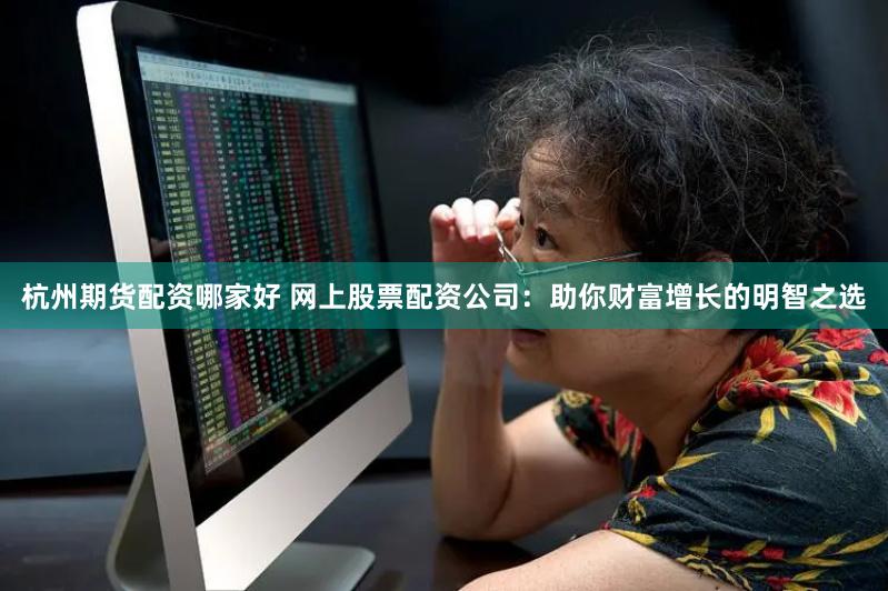杭州期货配资哪家好 网上股票配资公司：助你财富增长的明智之选