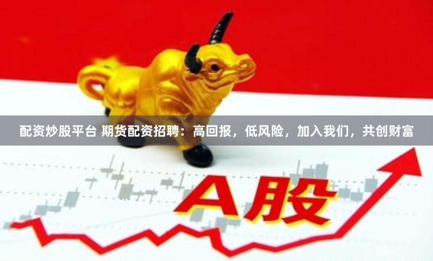 配资炒股平台 期货配资招聘：高回报，低风险，加入我们，共创财富