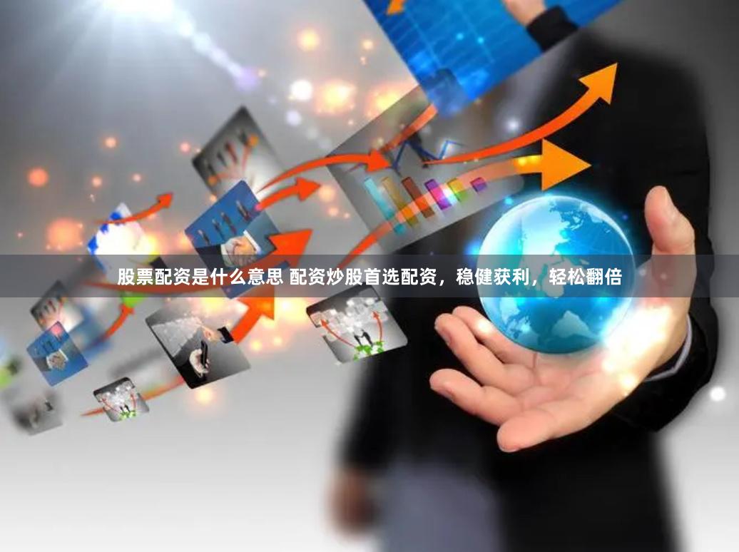 股票配资是什么意思 配资炒股首选配资，稳健获利，轻松翻倍