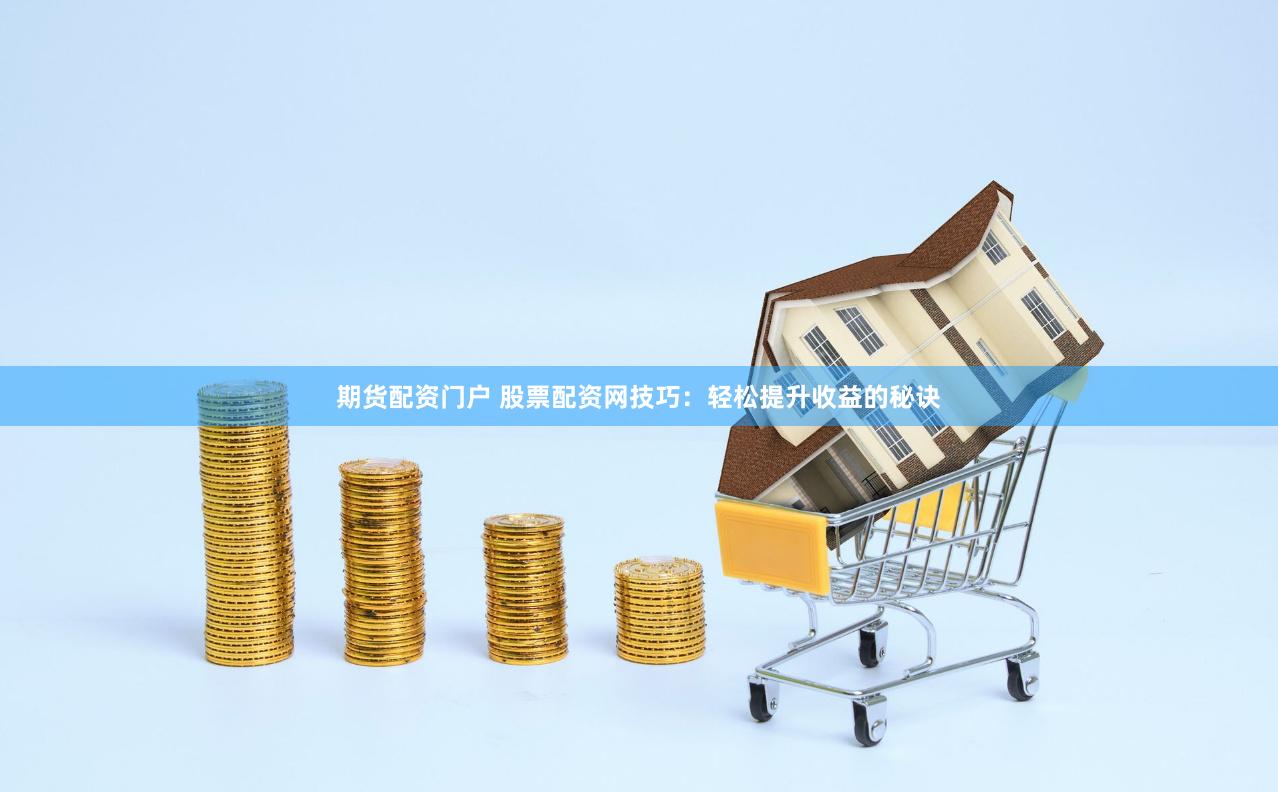 期货配资门户 股票配资网技巧：轻松提升收益的秘诀