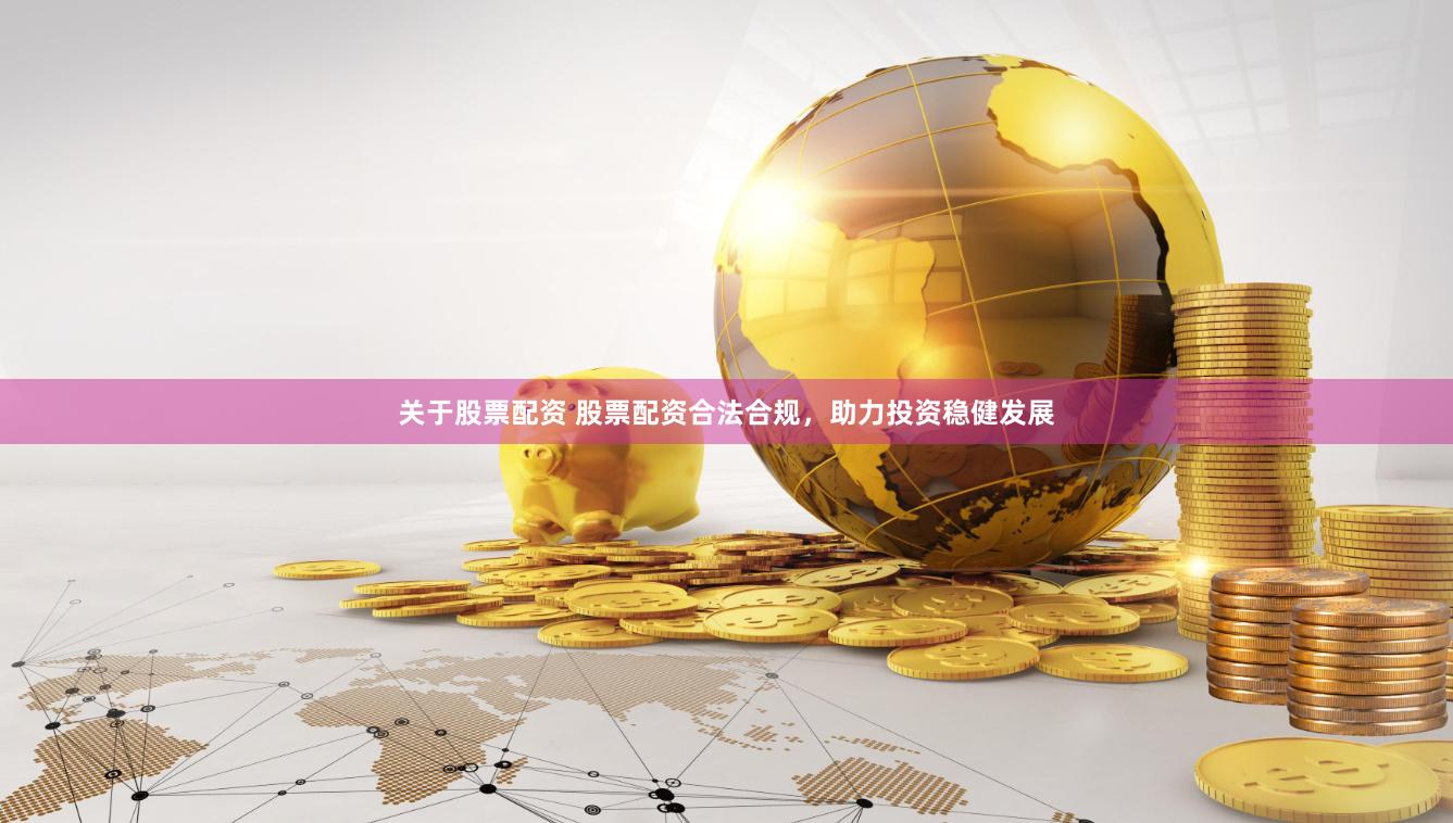 关于股票配资 股票配资合法合规，助力投资稳健发展