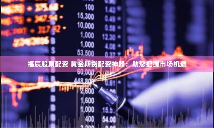 福辰股票配资 黄金期货配资神器：助您把握市场机遇