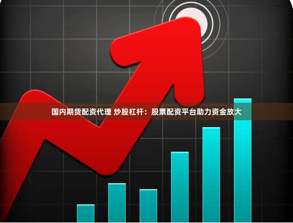 国内期货配资代理 炒股杠杆：股票配资平台助力资金放大