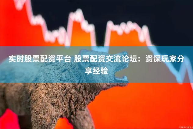 实时股票配资平台 股票配资交流论坛：资深玩家分享经验