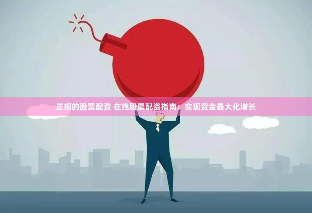 正规的股票配资 在线股票配资指南：实现资金最大化增长