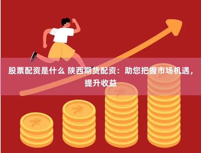 股票配资是什么 陕西期货配资：助您把握市场机遇，提升收益