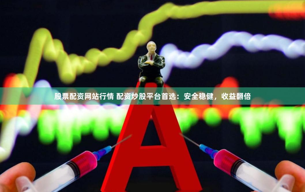股票配资网站行情 配资炒股平台首选：安全稳健，收益翻倍