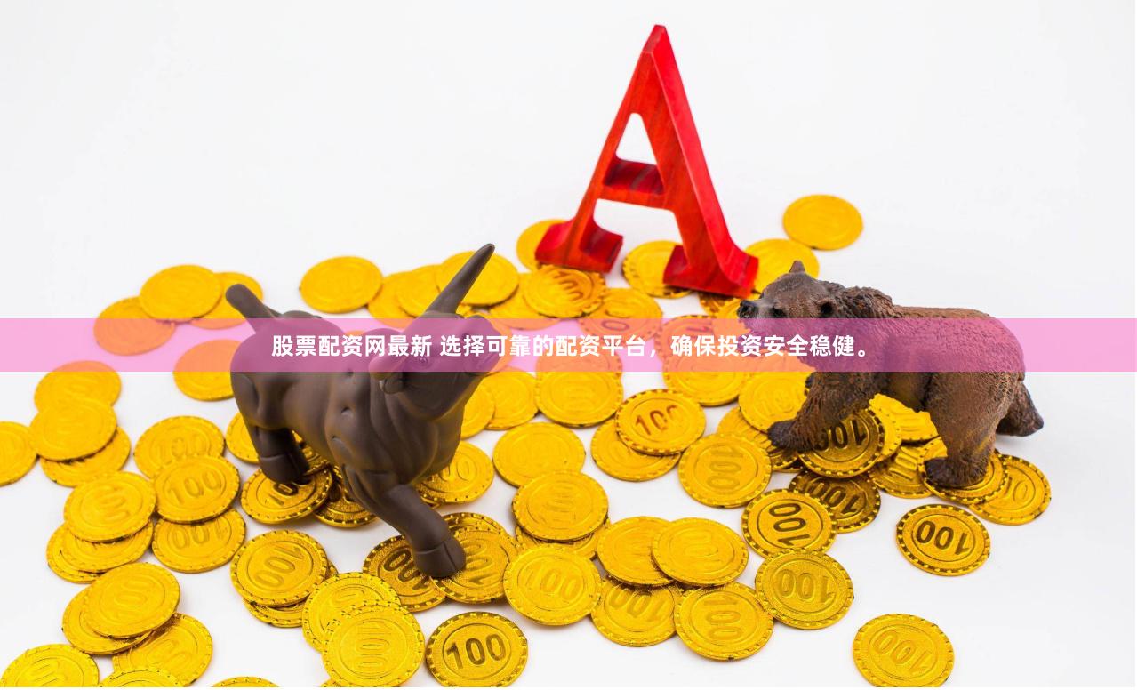 股票配资网最新 选择可靠的配资平台，确保投资安全稳健。