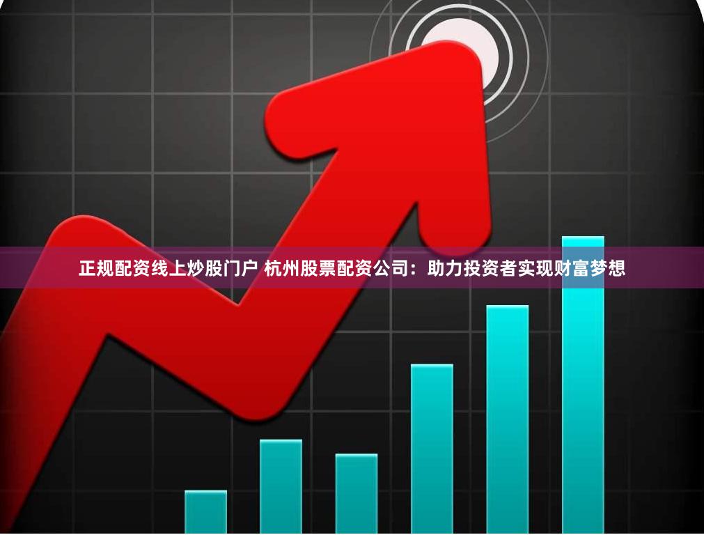 正规配资线上炒股门户 杭州股票配资公司：助力投资者实现财富梦想