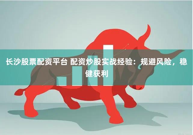 长沙股票配资平台 配资炒股实战经验：规避风险，稳健获利