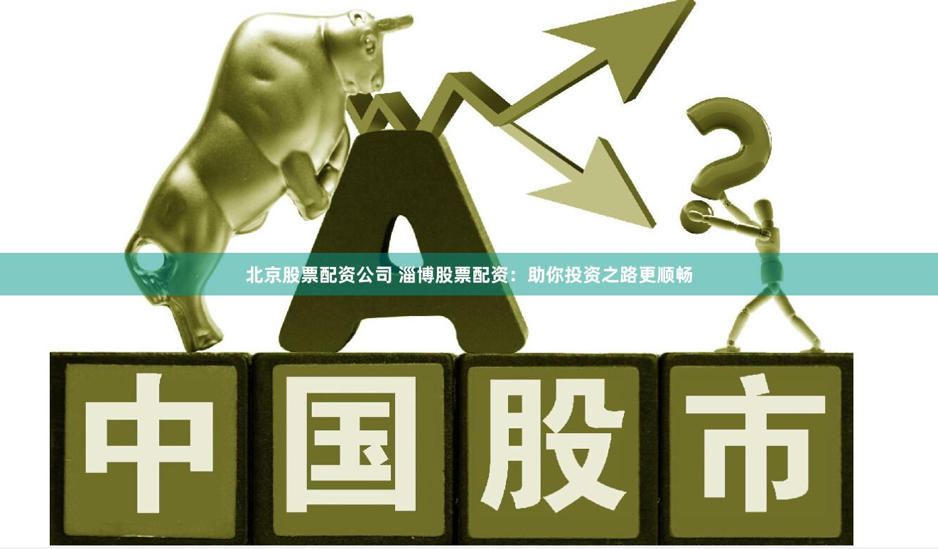 北京股票配资公司 淄博股票配资：助你投资之路更顺畅