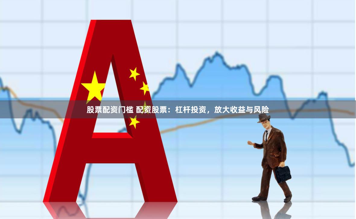 股票配资门槛 配资股票：杠杆投资，放大收益与风险