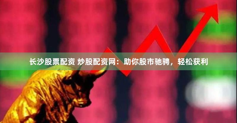 长沙股票配资 炒股配资网：助你股市驰骋，轻松获利