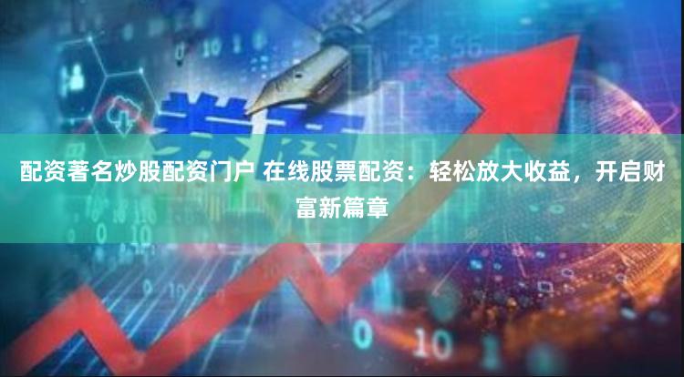 配资著名炒股配资门户 在线股票配资：轻松放大收益，开启财富新篇章