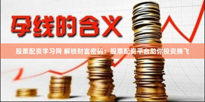 股票配资学习网 解锁财富密码：股票配资平台助你投资腾飞