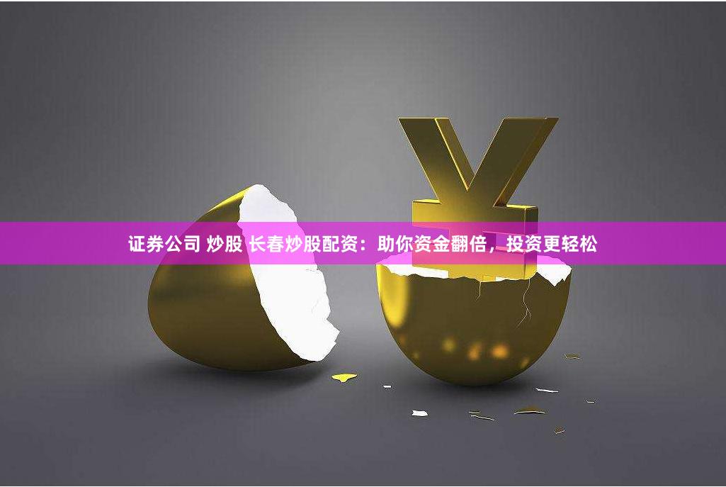 证券公司 炒股 长春炒股配资：助你资金翻倍，投资更轻松