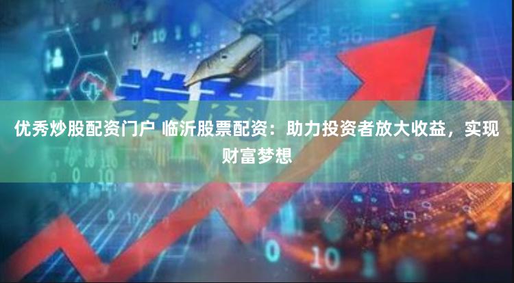 优秀炒股配资门户 临沂股票配资：助力投资者放大收益，实现财富梦想