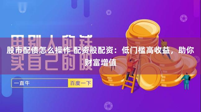 股市配债怎么操作 配资股配资：低门槛高收益，助你财富增值