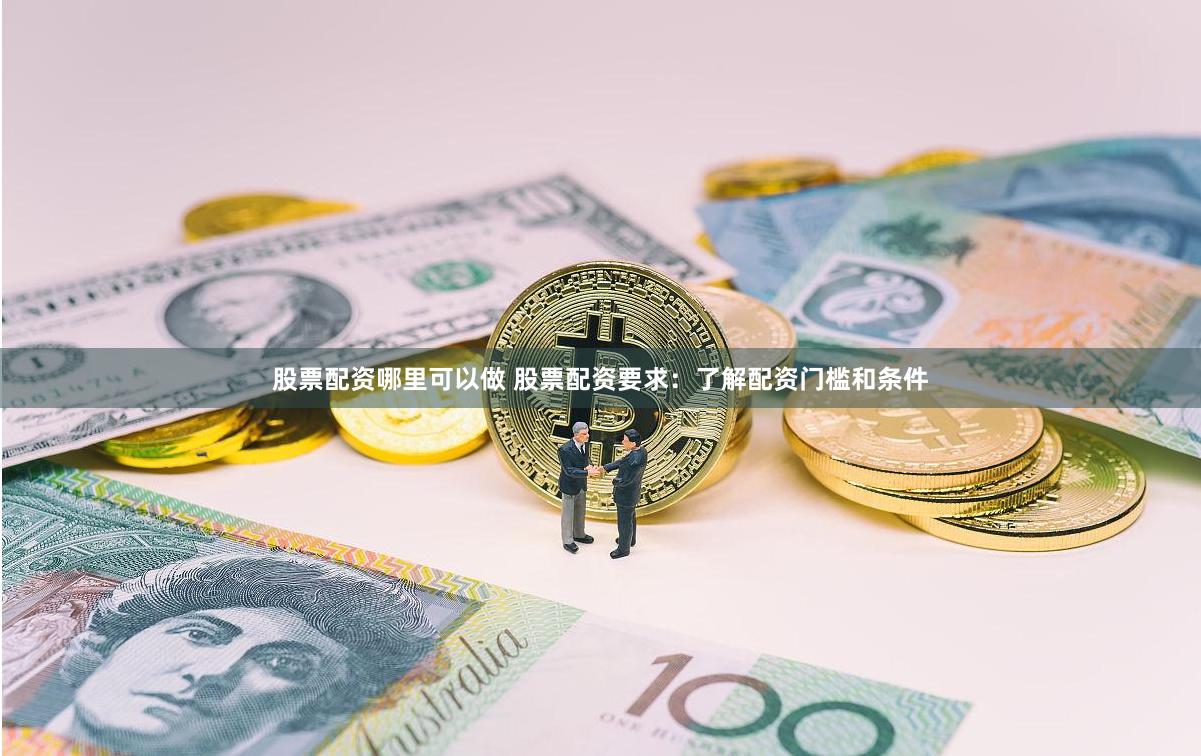股票配资哪里可以做 股票配资要求：了解配资门槛和条件