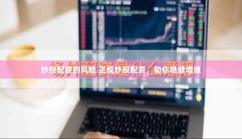 炒股配资的风险 正规炒股配资，助你稳健增值