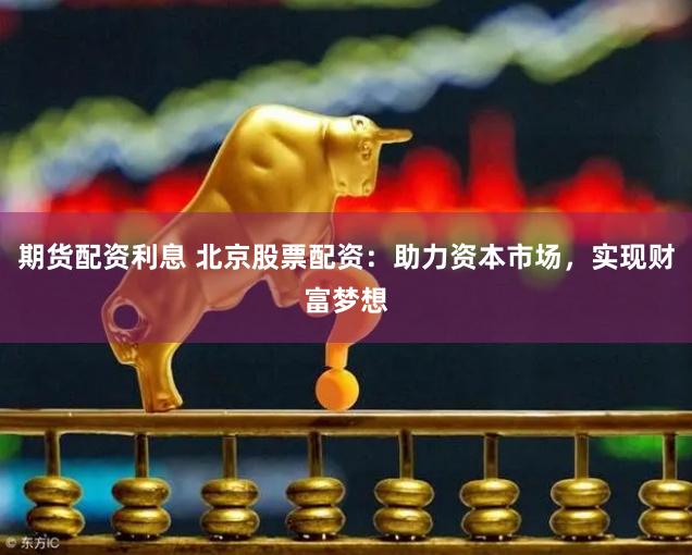 期货配资利息 北京股票配资：助力资本市场，实现财富梦想