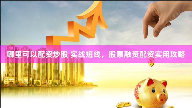 哪里可以配资炒股 实战短线，股票融资配资实用攻略