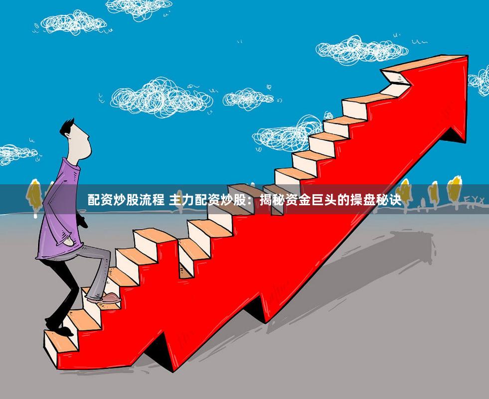 配资炒股流程 主力配资炒股：揭秘资金巨头的操盘秘诀