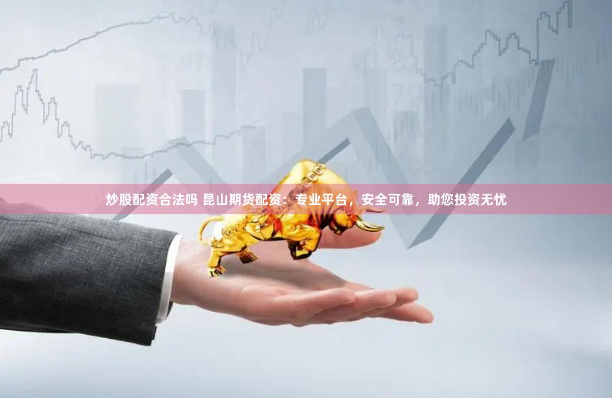 炒股配资合法吗 昆山期货配资：专业平台，安全可靠，助您投资无忧