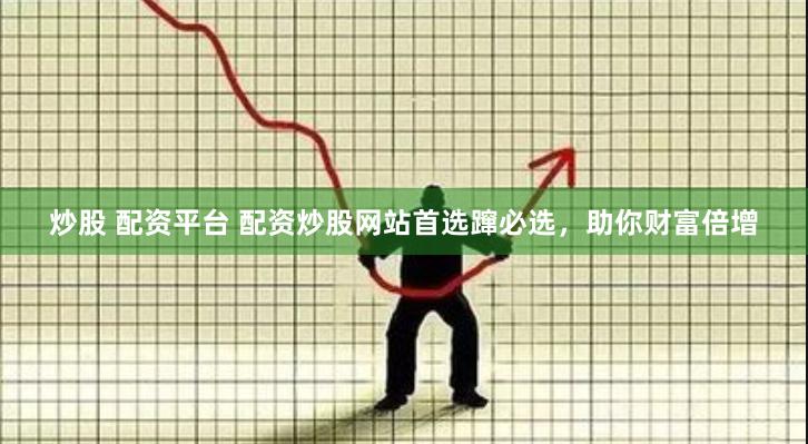 炒股 配资平台 配资炒股网站首选蹿必选，助你财富倍增