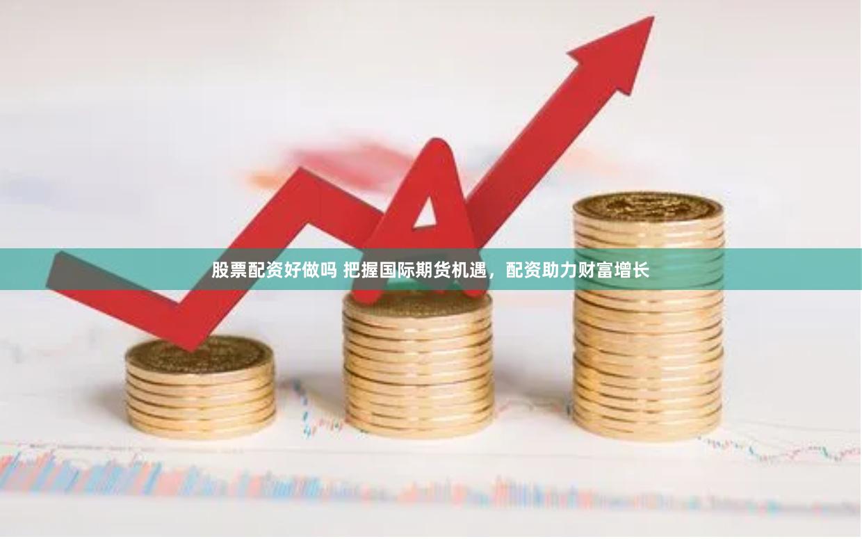 股票配资好做吗 把握国际期货机遇，配资助力财富增长