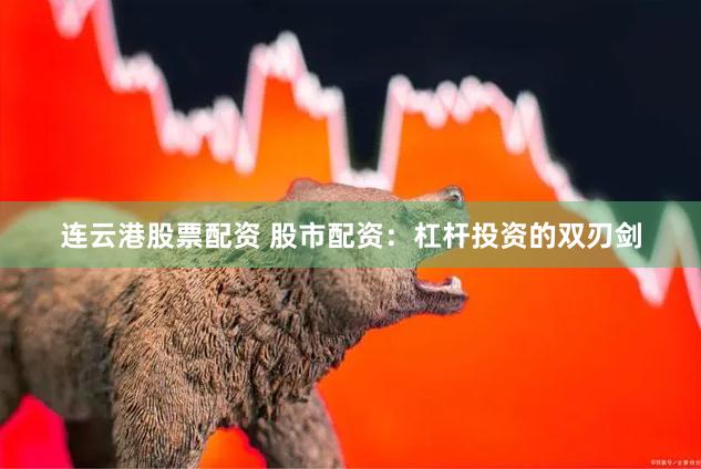 连云港股票配资 股市配资：杠杆投资的双刃剑