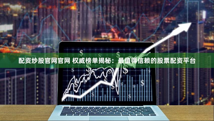 配资炒股官网官网 权威榜单揭秘：最值得信赖的股票配资平台