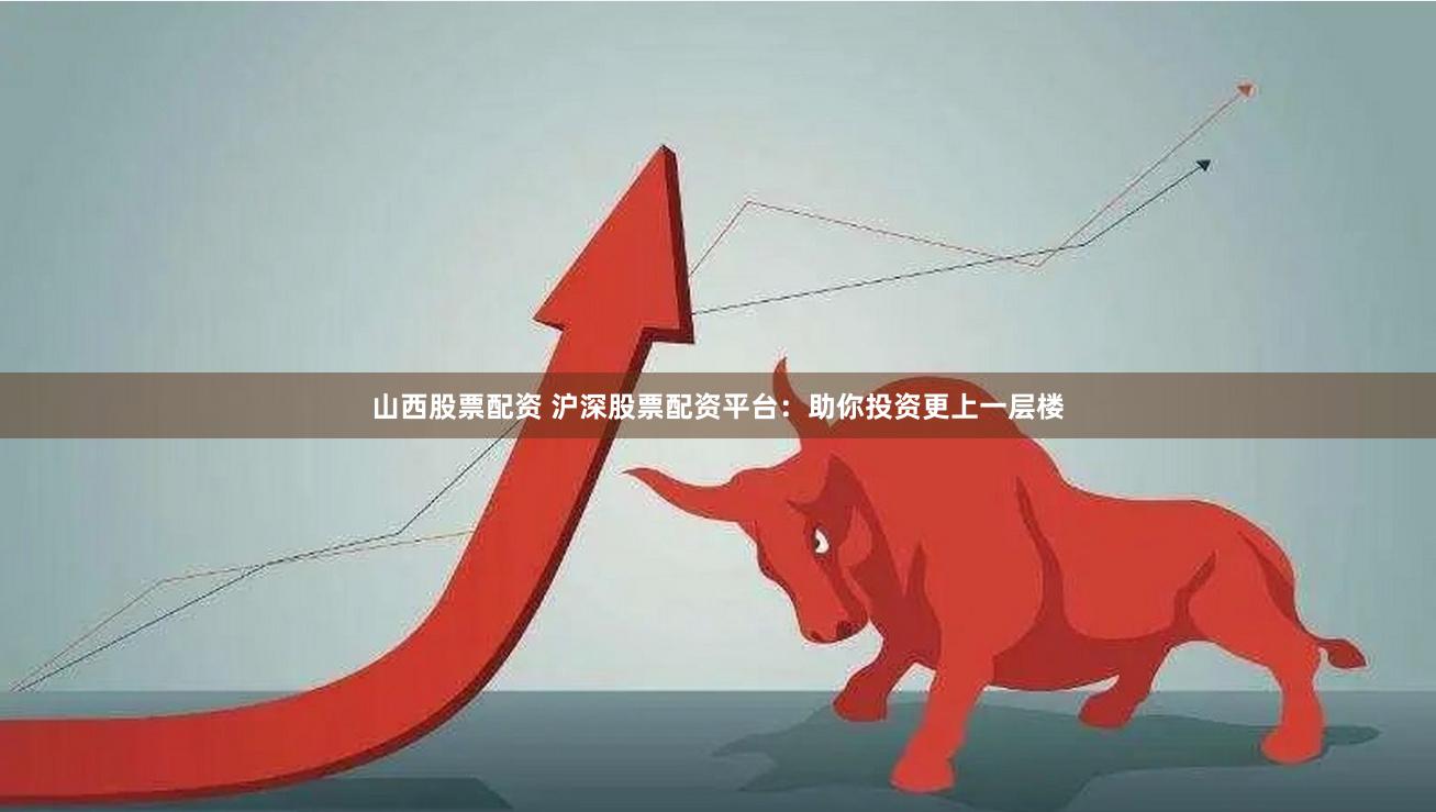 山西股票配资 沪深股票配资平台：助你投资更上一层楼