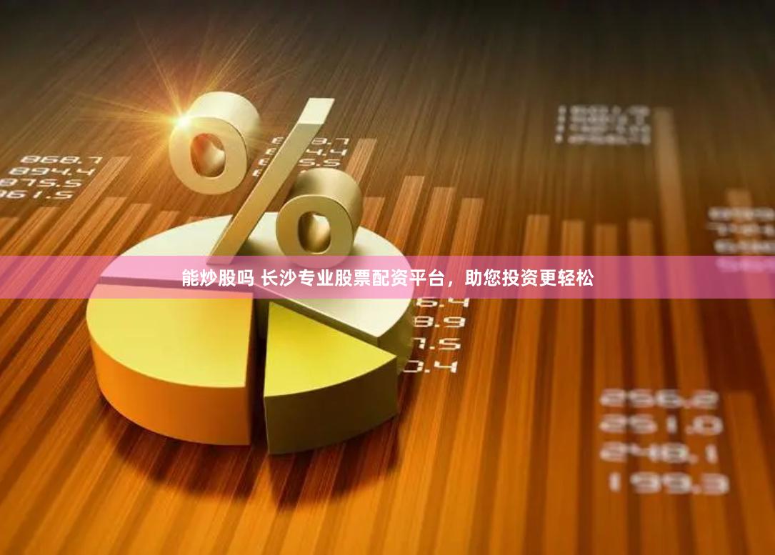 能炒股吗 长沙专业股票配资平台，助您投资更轻松