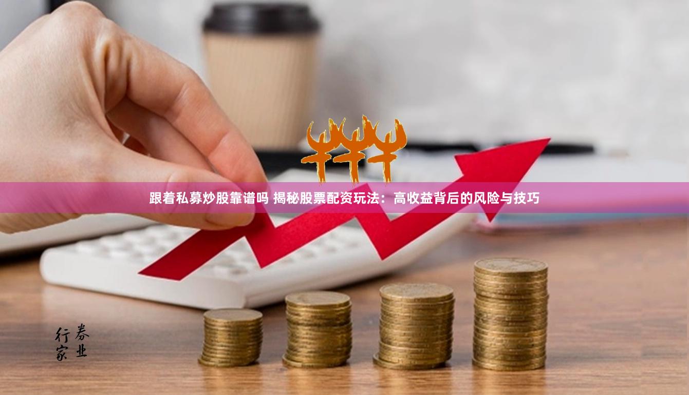 跟着私募炒股靠谱吗 揭秘股票配资玩法：高收益背后的风险与技巧