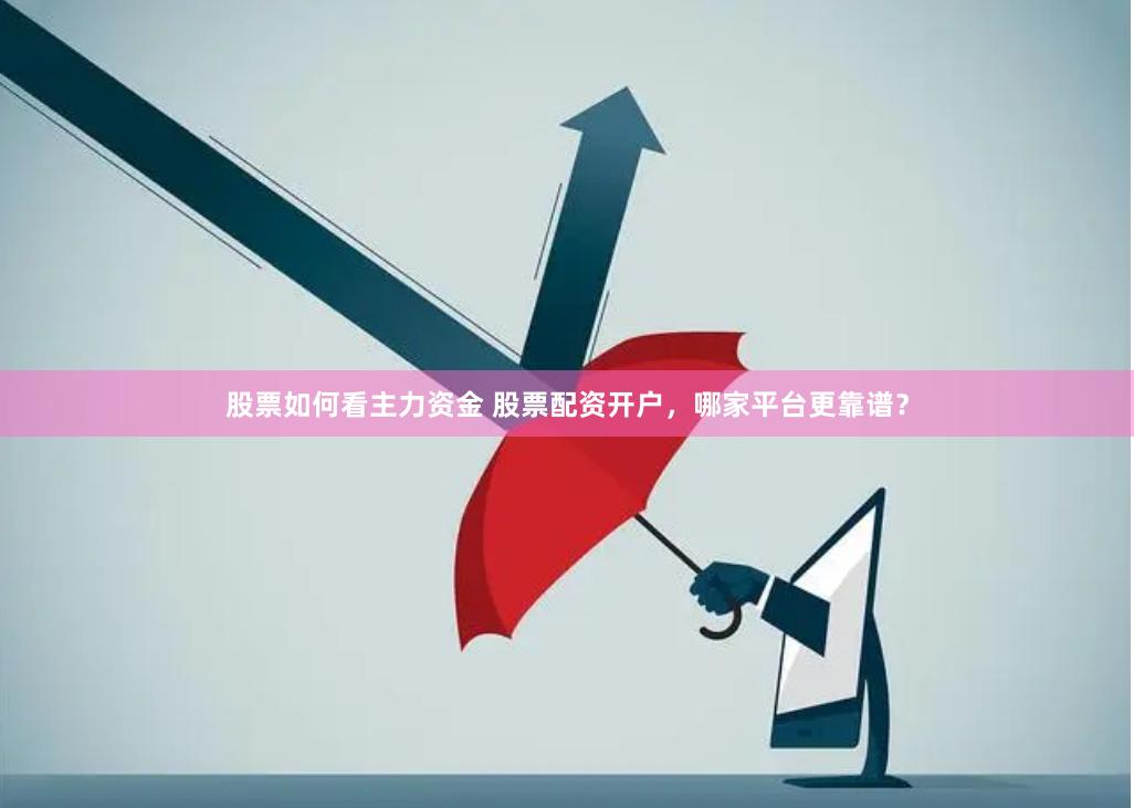 股票如何看主力资金 股票配资开户，哪家平台更靠谱？