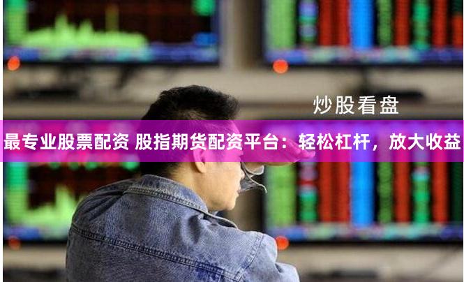 最专业股票配资 股指期货配资平台：轻松杠杆，放大收益