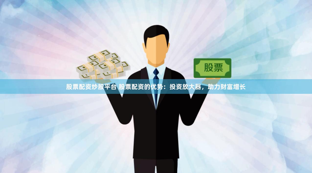 股票配资炒股平台 股票配资的优势：投资放大器，助力财富增长