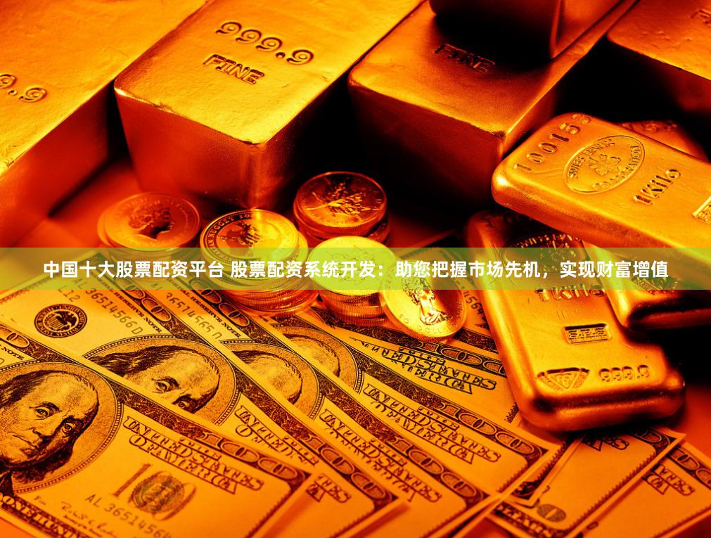 中国十大股票配资平台 股票配资系统开发：助您把握市场先机，实现财富增值