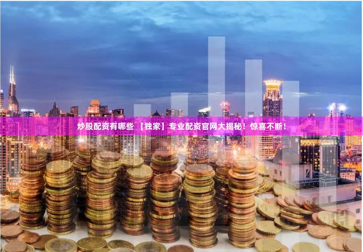 炒股配资有哪些 【独家】专业配资官网大揭秘！惊喜不断！