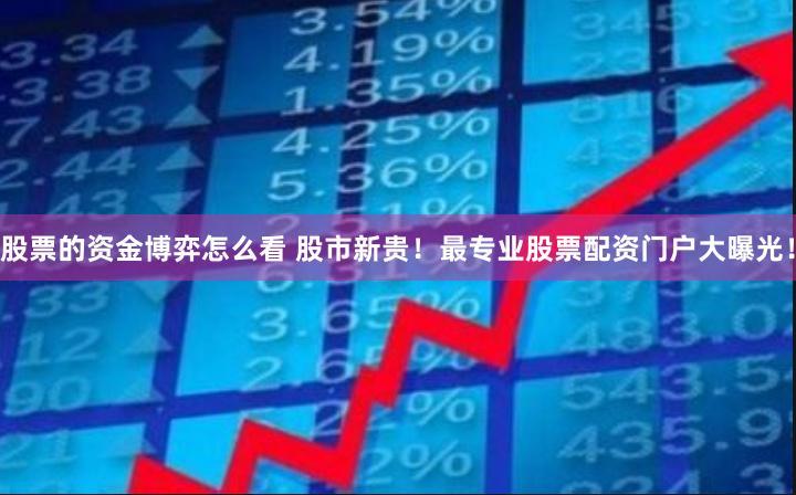 股票的资金博弈怎么看 股市新贵！最专业股票配资门户大曝光！