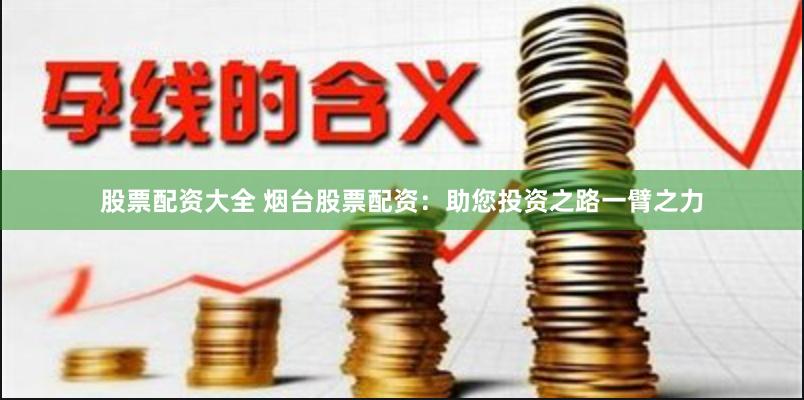 股票配资大全 烟台股票配资：助您投资之路一臂之力