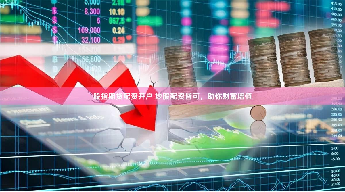股指期货配资开户 炒股配资皆可，助你财富增值