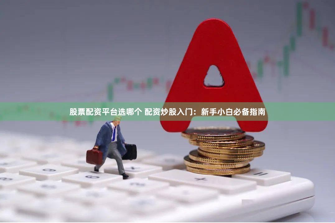 股票配资平台选哪个 配资炒股入门：新手小白必备指南